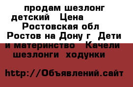 продам шезлонг детский › Цена ­ 1 500 - Ростовская обл., Ростов-на-Дону г. Дети и материнство » Качели, шезлонги, ходунки   